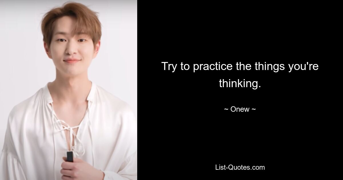 Try to practice the things you're thinking. — © Onew