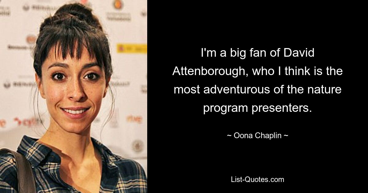 I'm a big fan of David Attenborough, who I think is the most adventurous of the nature program presenters. — © Oona Chaplin