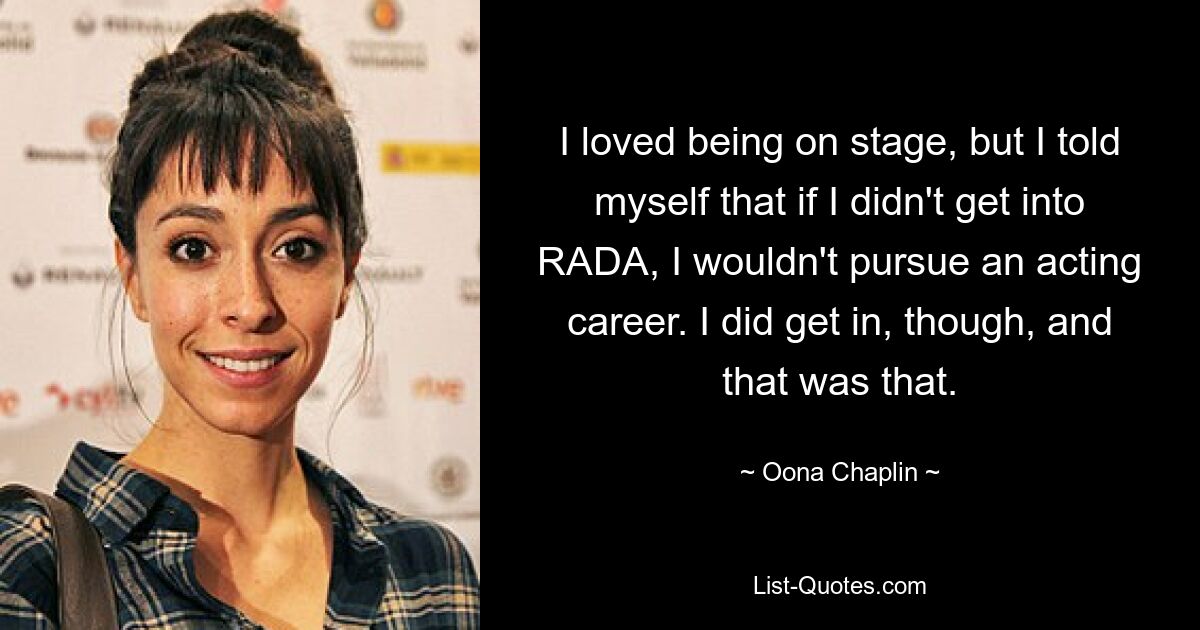 I loved being on stage, but I told myself that if I didn't get into RADA, I wouldn't pursue an acting career. I did get in, though, and that was that. — © Oona Chaplin