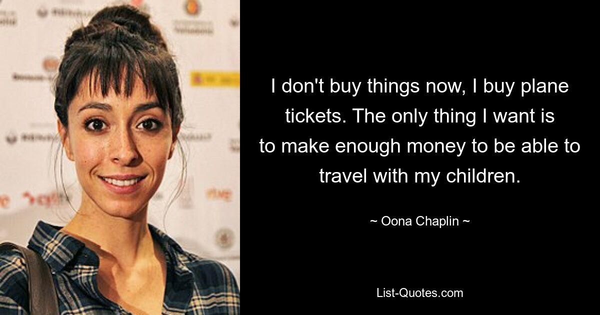 I don't buy things now, I buy plane tickets. The only thing I want is to make enough money to be able to travel with my children. — © Oona Chaplin