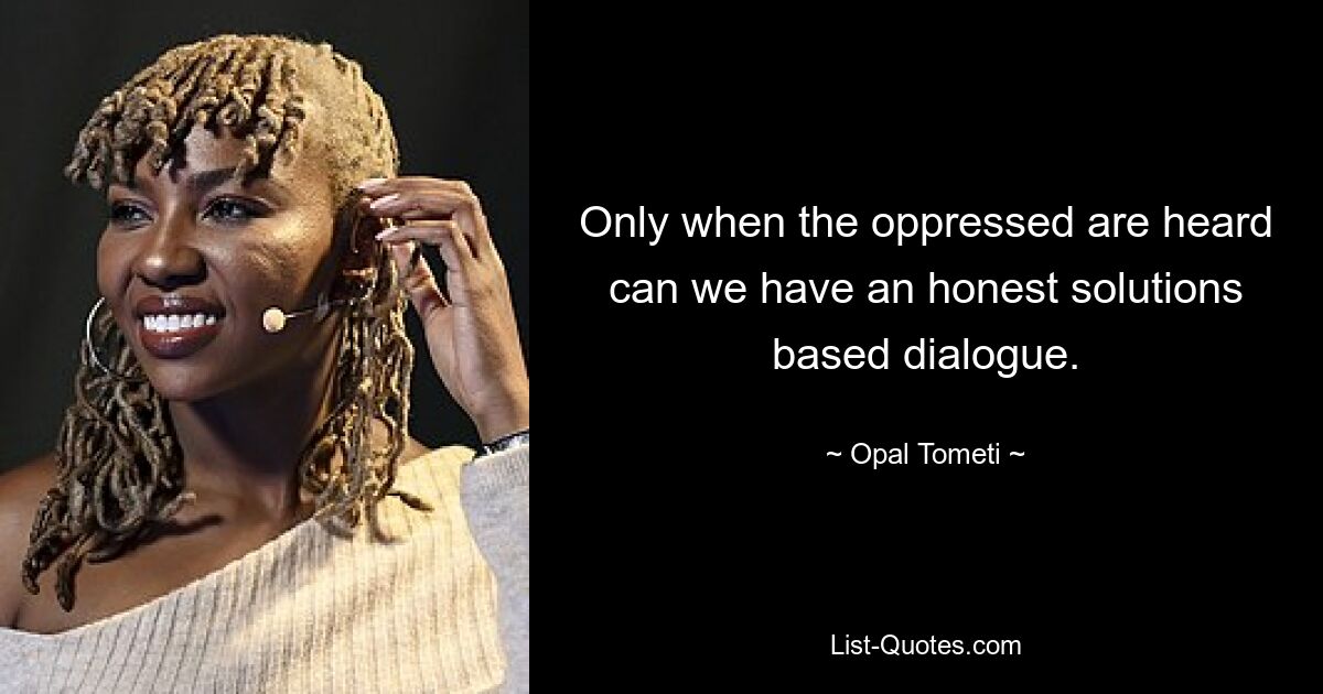 Only when the oppressed are heard can we have an honest solutions based dialogue. — © Opal Tometi