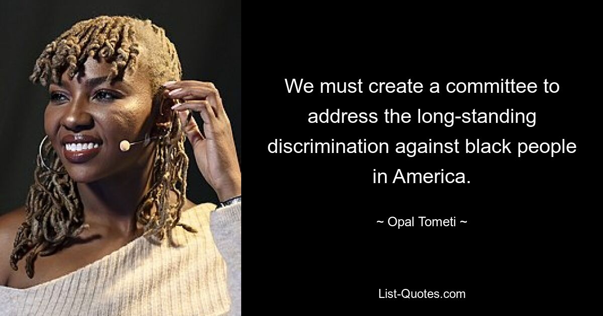 We must create a committee to address the long-standing discrimination against black people in America. — © Opal Tometi