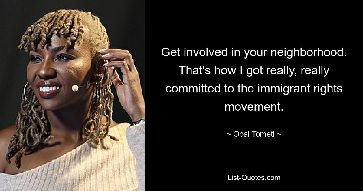 Get involved in your neighborhood. That's how I got really, really committed to the immigrant rights movement. — © Opal Tometi