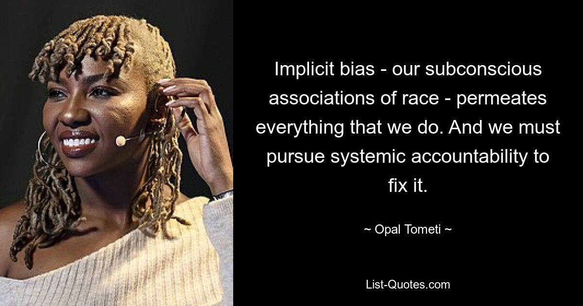 Implicit bias - our subconscious associations of race - permeates everything that we do. And we must pursue systemic accountability to fix it. — © Opal Tometi