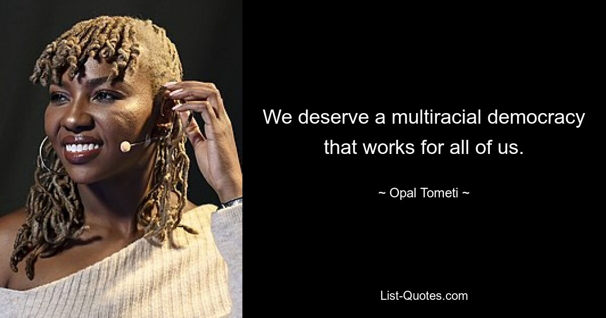 We deserve a multiracial democracy that works for all of us. — © Opal Tometi