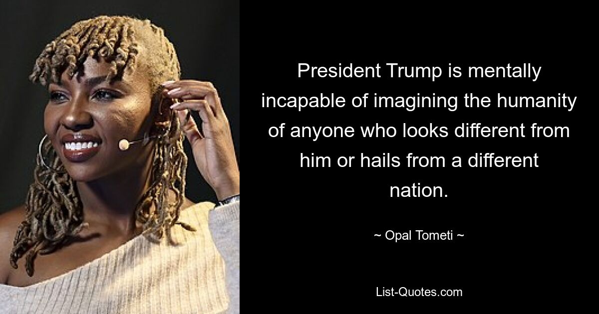 President Trump is mentally incapable of imagining the humanity of anyone who looks different from him or hails from a different nation. — © Opal Tometi