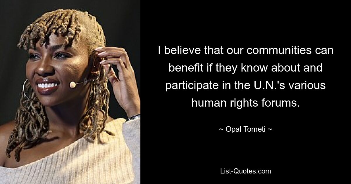 I believe that our communities can benefit if they know about and participate in the U.N.'s various human rights forums. — © Opal Tometi