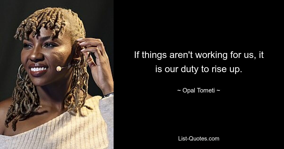 If things aren't working for us, it is our duty to rise up. — © Opal Tometi