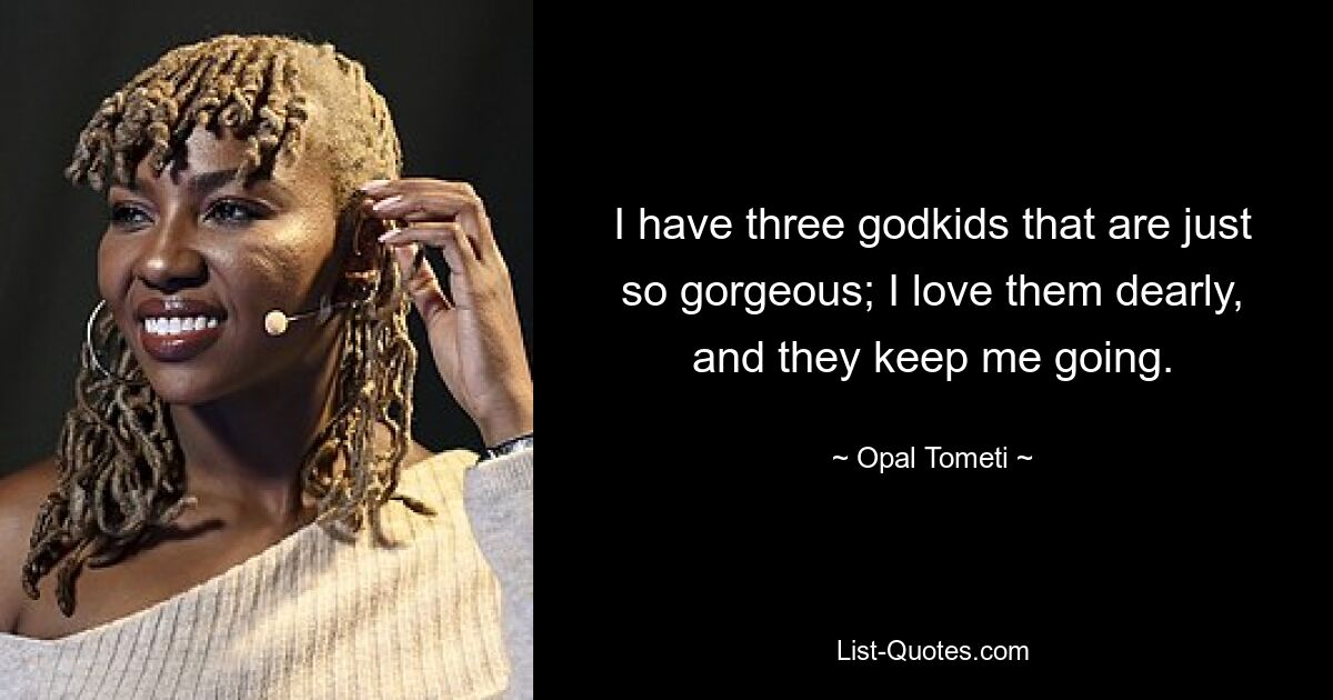 I have three godkids that are just so gorgeous; I love them dearly, and they keep me going. — © Opal Tometi