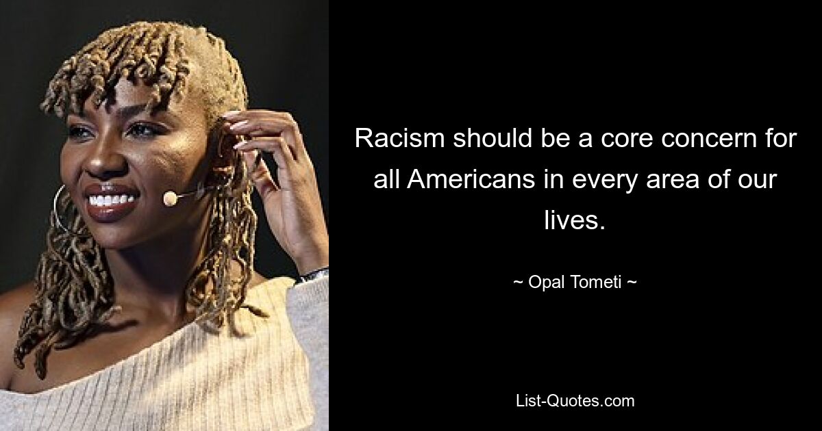 Racism should be a core concern for all Americans in every area of our lives. — © Opal Tometi