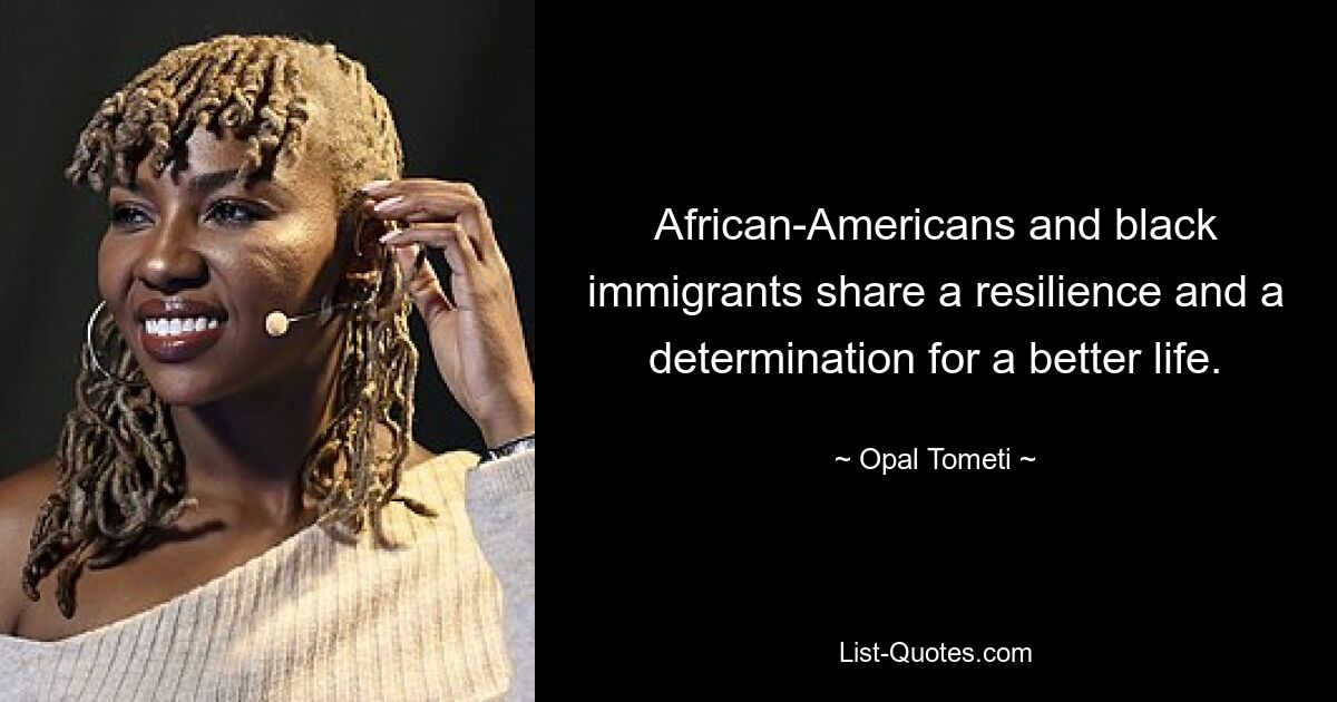 African-Americans and black immigrants share a resilience and a determination for a better life. — © Opal Tometi