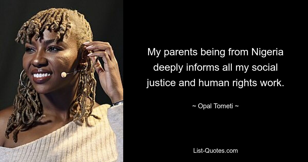 My parents being from Nigeria deeply informs all my social justice and human rights work. — © Opal Tometi