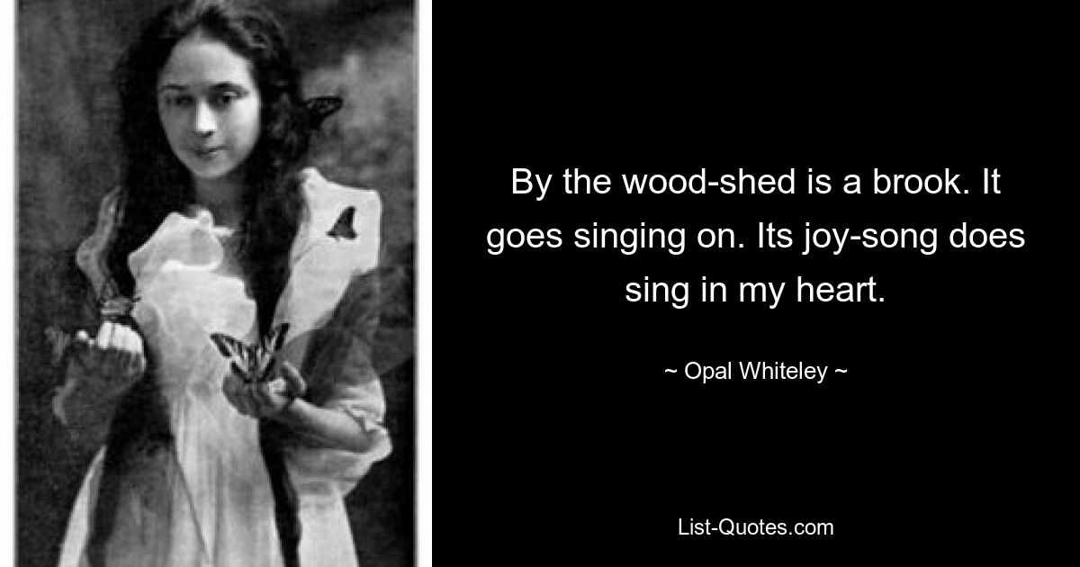 By the wood-shed is a brook. It goes singing on. Its joy-song does sing in my heart. — © Opal Whiteley