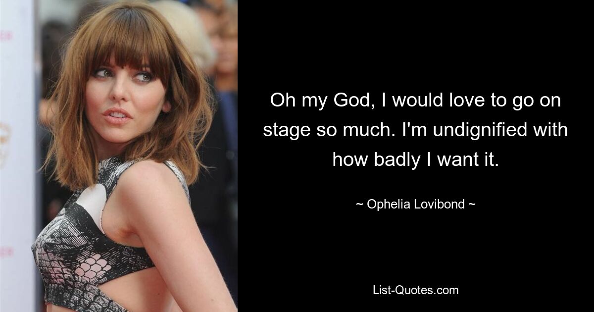 Oh my God, I would love to go on stage so much. I'm undignified with how badly I want it. — © Ophelia Lovibond