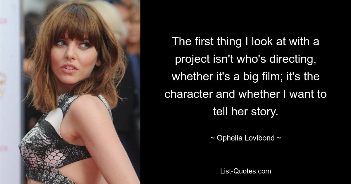 The first thing I look at with a project isn't who's directing, whether it's a big film; it's the character and whether I want to tell her story. — © Ophelia Lovibond