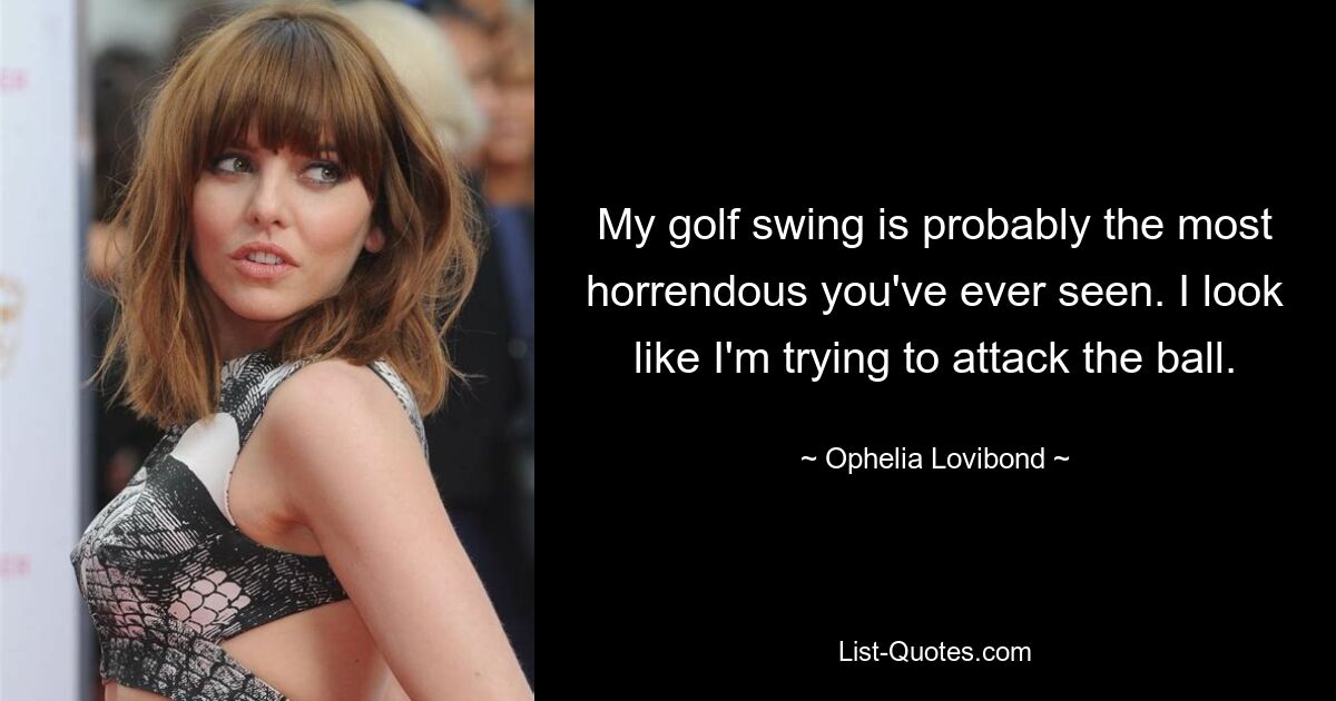 My golf swing is probably the most horrendous you've ever seen. I look like I'm trying to attack the ball. — © Ophelia Lovibond