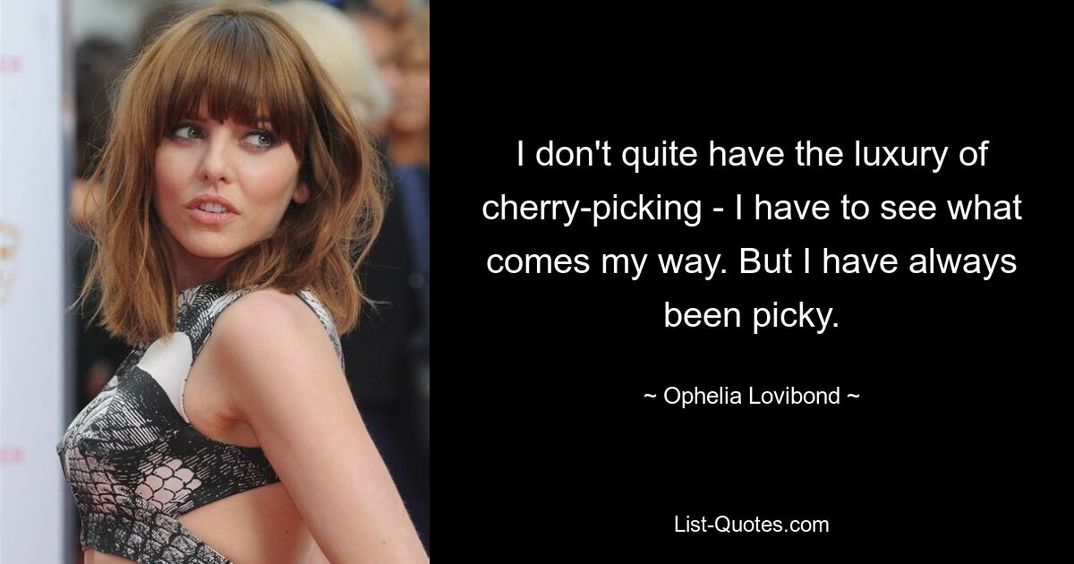 I don't quite have the luxury of cherry-picking - I have to see what comes my way. But I have always been picky. — © Ophelia Lovibond