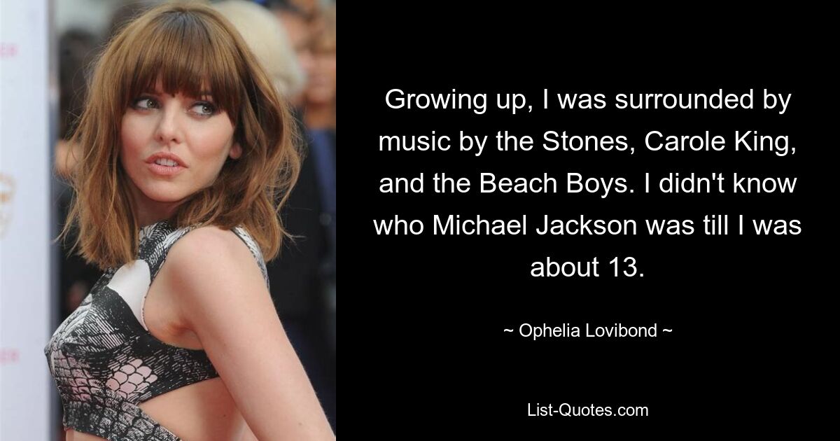 Growing up, I was surrounded by music by the Stones, Carole King, and the Beach Boys. I didn't know who Michael Jackson was till I was about 13. — © Ophelia Lovibond