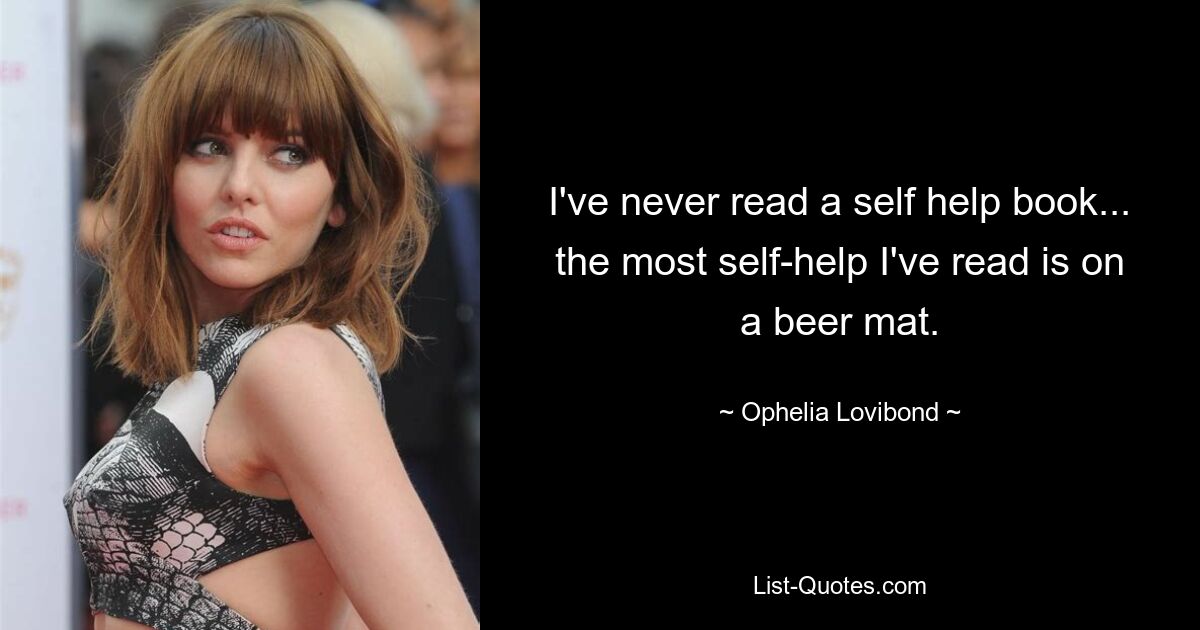 I've never read a self help book... the most self-help I've read is on a beer mat. — © Ophelia Lovibond