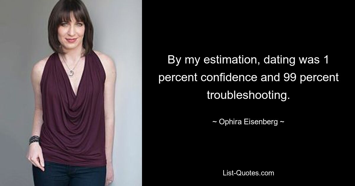 By my estimation, dating was 1 percent confidence and 99 percent troubleshooting. — © Ophira Eisenberg