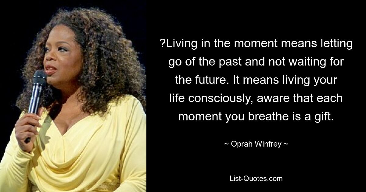 ?Living in the moment means letting go of the past and not waiting for the future. It means living your life consciously, aware that each moment you breathe is a gift. — © Oprah Winfrey