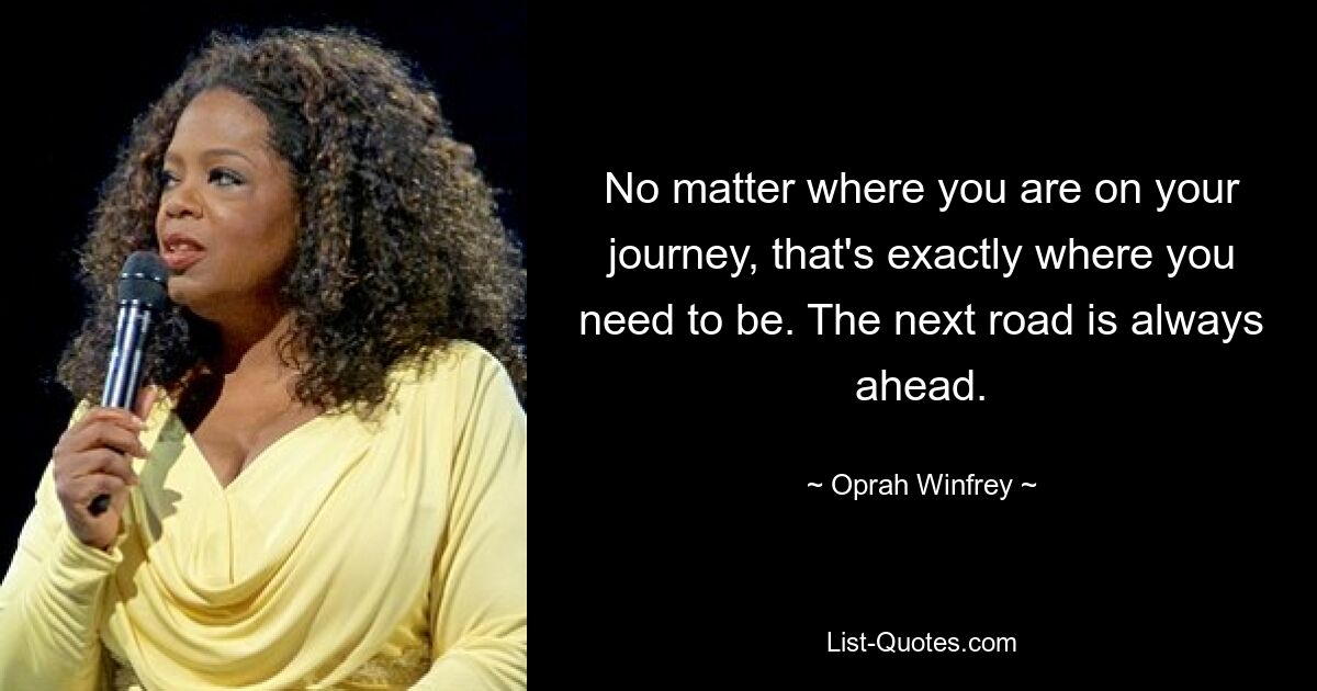 No matter where you are on your journey, that's exactly where you need to be. The next road is always ahead. — © Oprah Winfrey