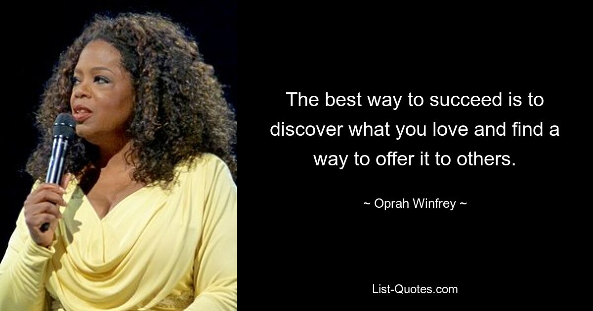 The best way to succeed is to discover what you love and find a way to offer it to others. — © Oprah Winfrey