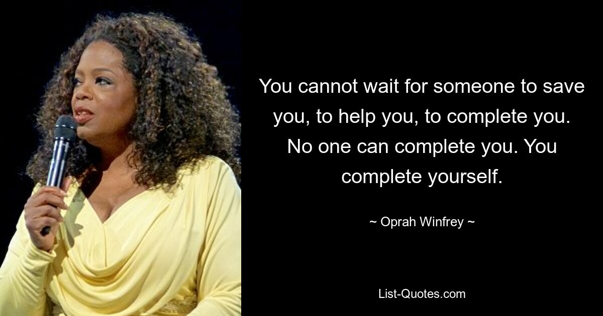 You cannot wait for someone to save you, to help you, to complete you. No one can complete you. You complete yourself. — © Oprah Winfrey