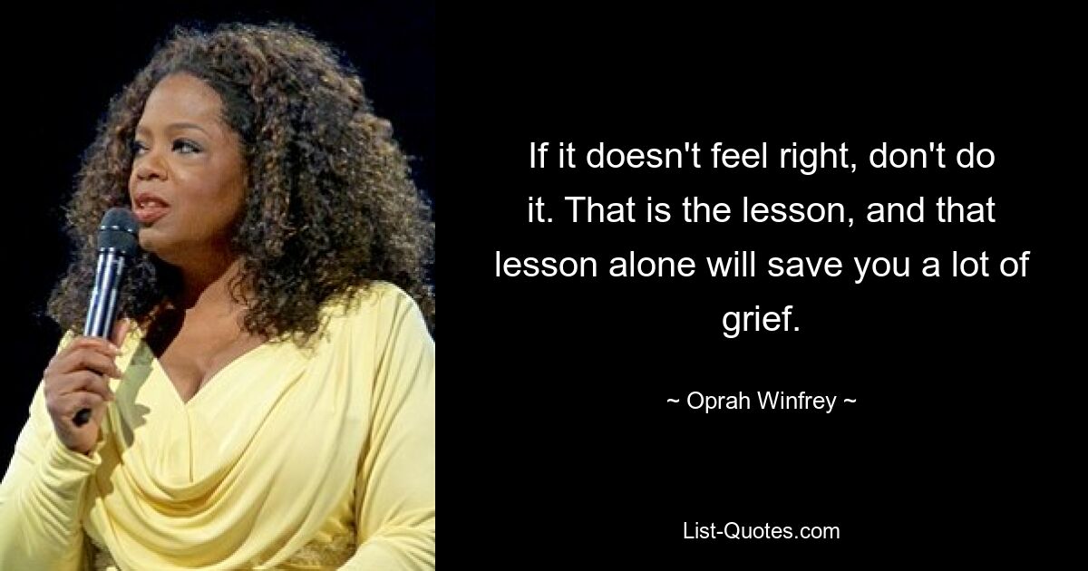 If it doesn't feel right, don't do it. That is the lesson, and that lesson alone will save you a lot of grief. — © Oprah Winfrey