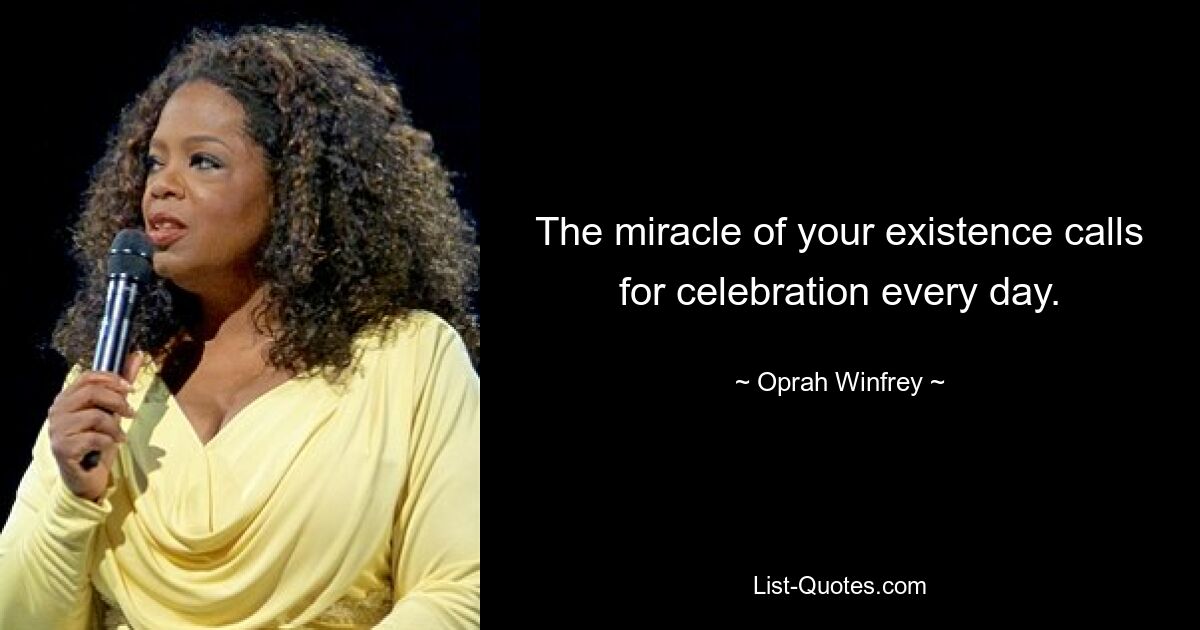 The miracle of your existence calls for celebration every day. — © Oprah Winfrey