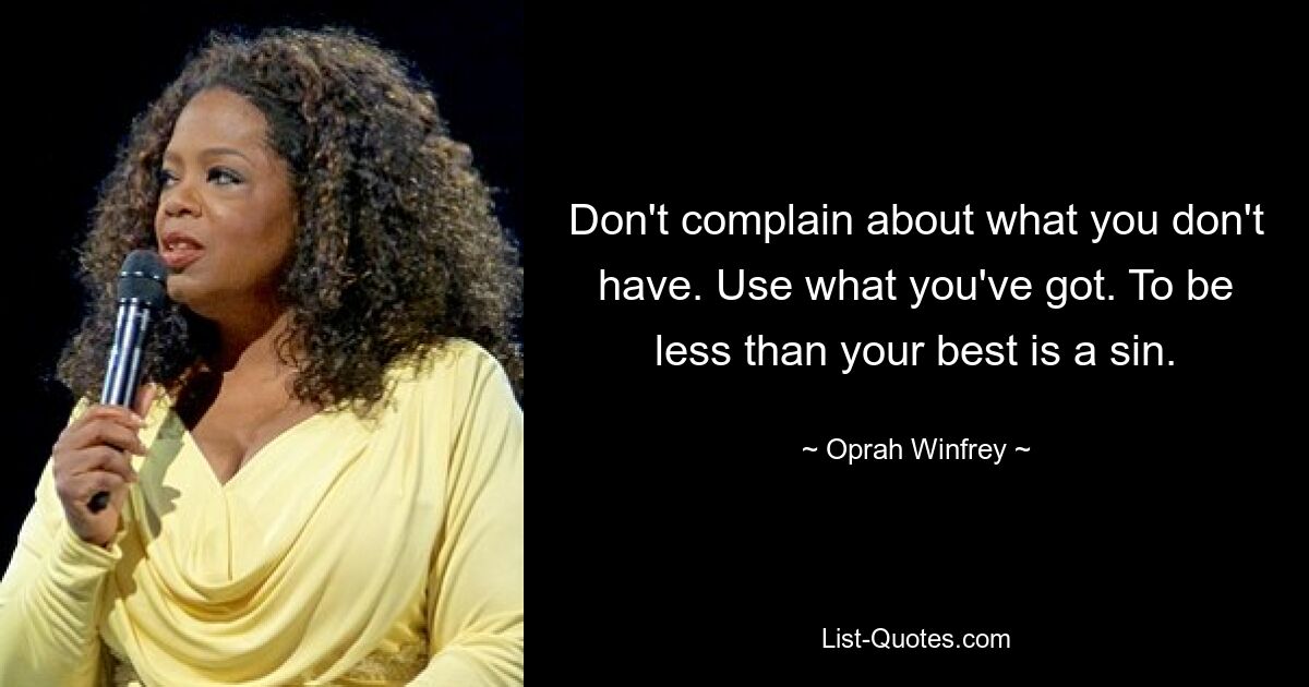 Don't complain about what you don't have. Use what you've got. To be less than your best is a sin. — © Oprah Winfrey