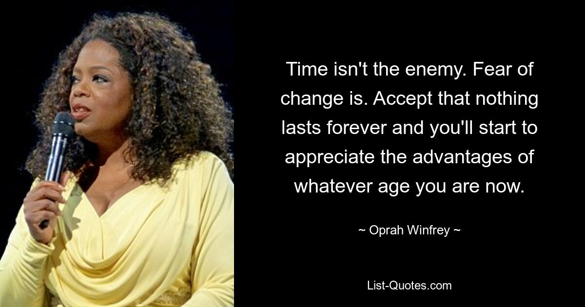 Time isn't the enemy. Fear of change is. Accept that nothing lasts forever and you'll start to appreciate the advantages of whatever age you are now. — © Oprah Winfrey