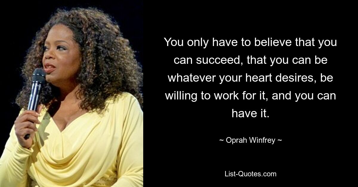 You only have to believe that you can succeed, that you can be whatever your heart desires, be willing to work for it, and you can have it. — © Oprah Winfrey