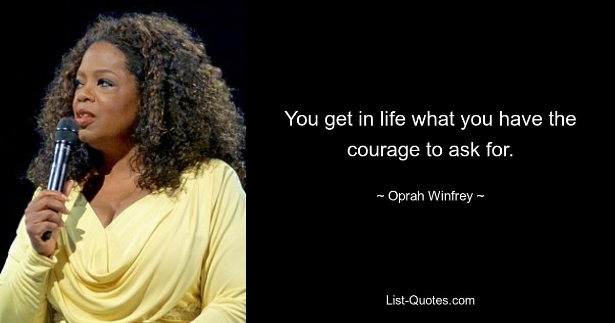 You get in life what you have the courage to ask for. — © Oprah Winfrey