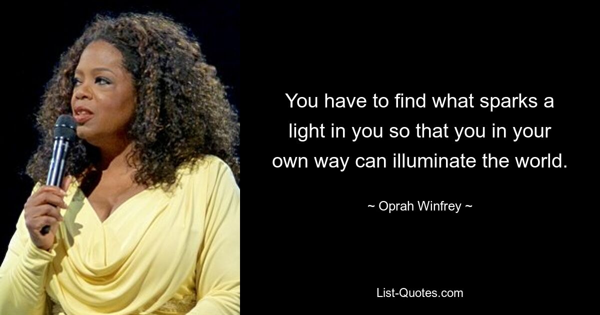 You have to find what sparks a light in you so that you in your own way can illuminate the world. — © Oprah Winfrey