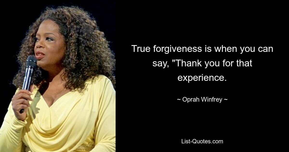 True forgiveness is when you can say, "Thank you for that experience. — © Oprah Winfrey