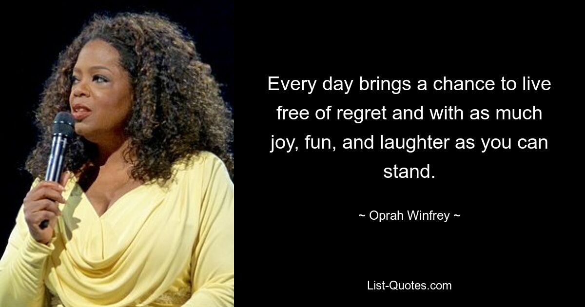 Every day brings a chance to live free of regret and with as much joy, fun, and laughter as you can stand. — © Oprah Winfrey