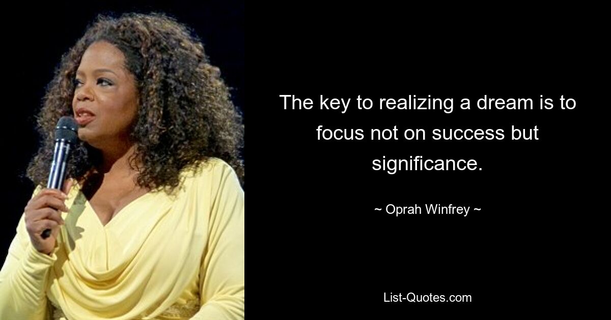 The key to realizing a dream is to focus not on success but significance. — © Oprah Winfrey