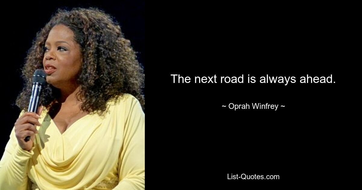 The next road is always ahead. — © Oprah Winfrey