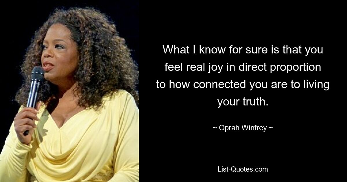 What I know for sure is that you feel real joy in direct proportion to how connected you are to living your truth. — © Oprah Winfrey