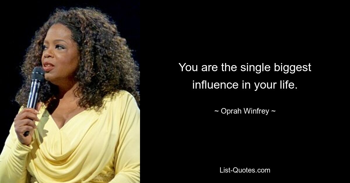 You are the single biggest influence in your life. — © Oprah Winfrey