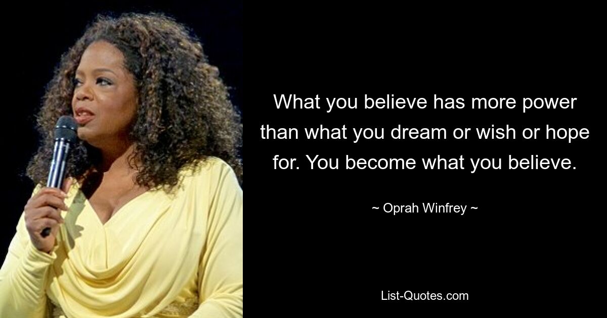 What you believe has more power than what you dream or wish or hope for. You become what you believe. — © Oprah Winfrey