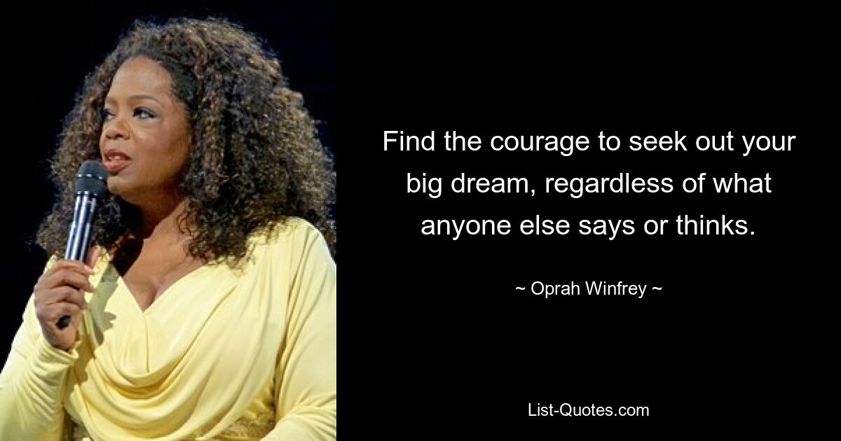 Find the courage to seek out your big dream, regardless of what anyone else says or thinks. — © Oprah Winfrey