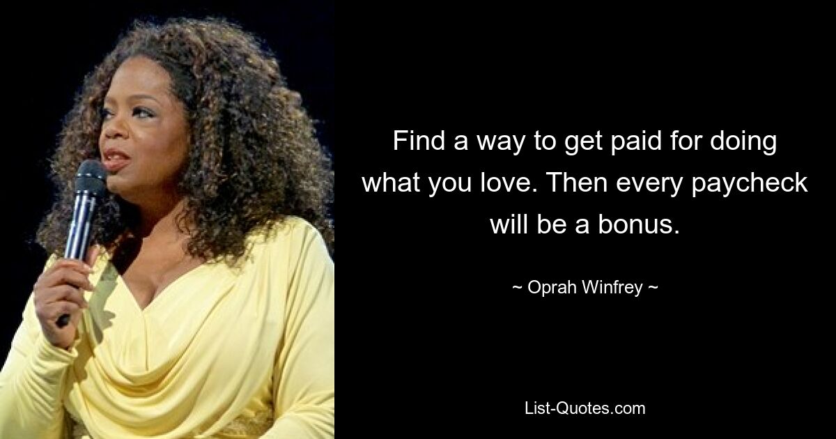 Find a way to get paid for doing what you love. Then every paycheck will be a bonus. — © Oprah Winfrey