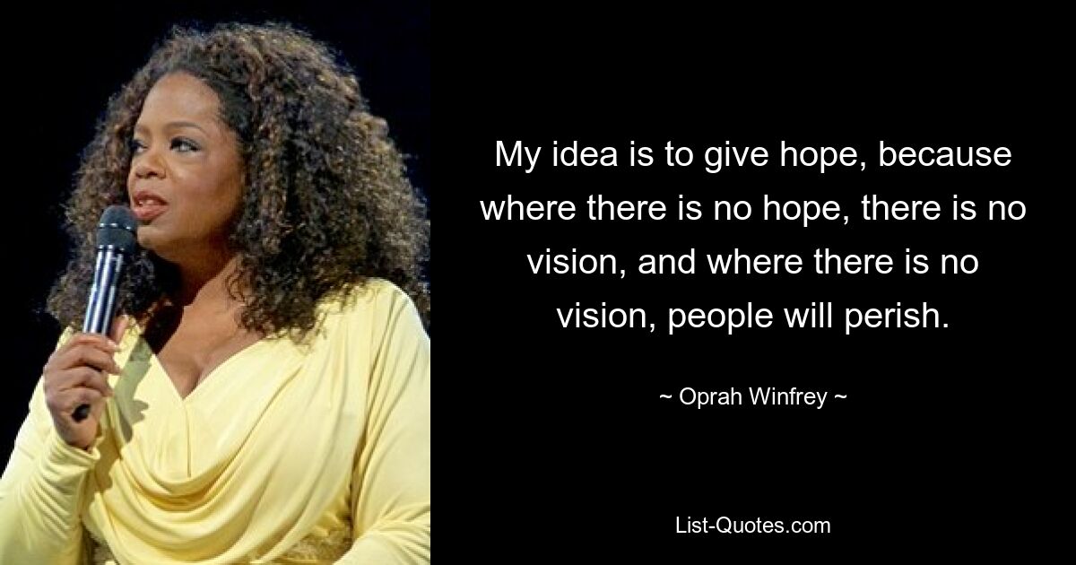 My idea is to give hope, because where there is no hope, there is no vision, and where there is no vision, people will perish. — © Oprah Winfrey