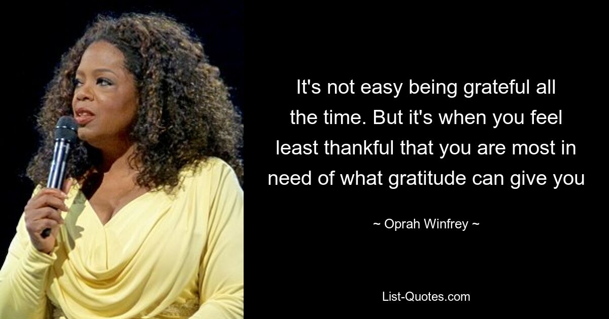 It's not easy being grateful all the time. But it's when you feel least thankful that you are most in need of what gratitude can give you — © Oprah Winfrey