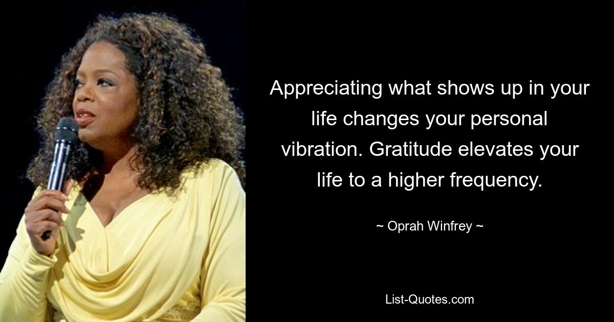 Appreciating what shows up in your life changes your personal vibration. Gratitude elevates your life to a higher frequency. — © Oprah Winfrey