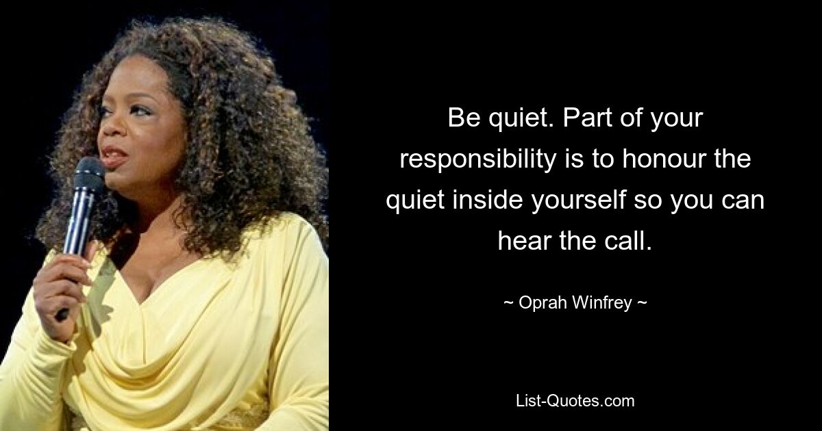 Be quiet. Part of your responsibility is to honour the quiet inside yourself so you can hear the call. — © Oprah Winfrey