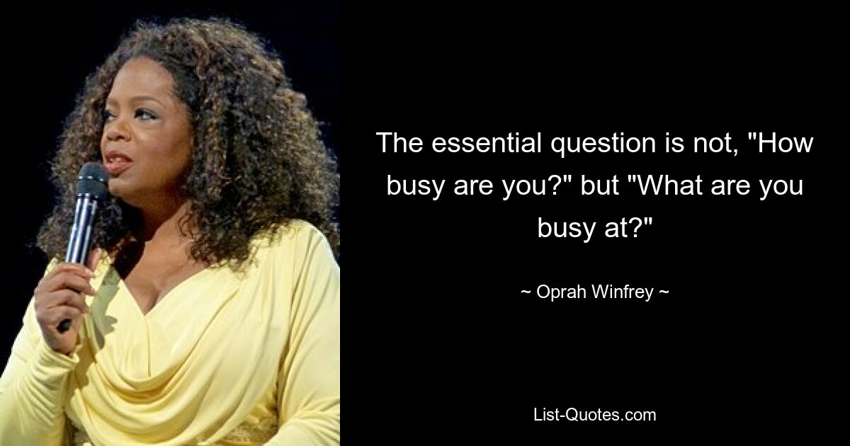 The essential question is not, "How busy are you?" but "What are you busy at?" — © Oprah Winfrey