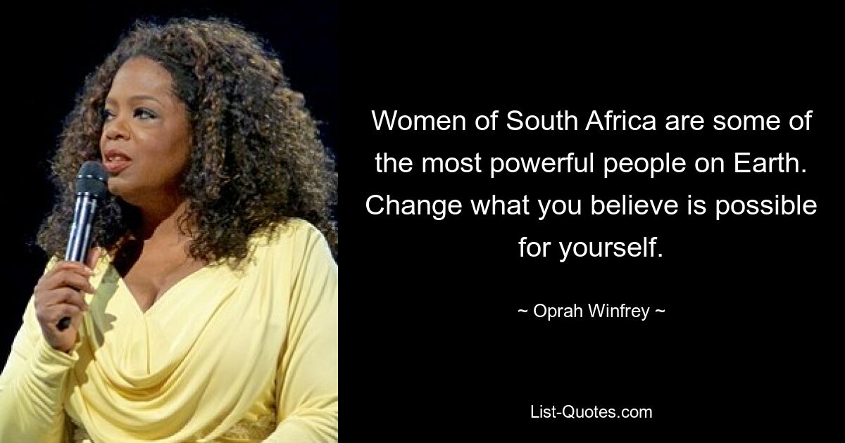 Women of South Africa are some of the most powerful people on Earth. Change what you believe is possible for yourself. — © Oprah Winfrey